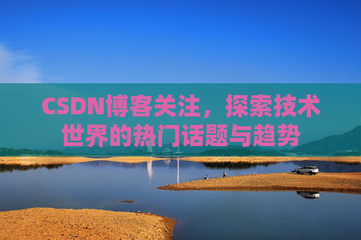 CSDN博客关注,探索技术世界的热门话题与趋势 CSDN博客关注,探索技术世界的热门话题与趋势