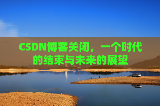CSDN博客关闭，一个时代的结束与未来的展望