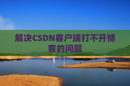 解决CSDN客户端打不开博客的问题