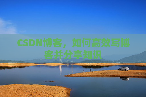 CSDN博客，如何高效写博客并分享知识